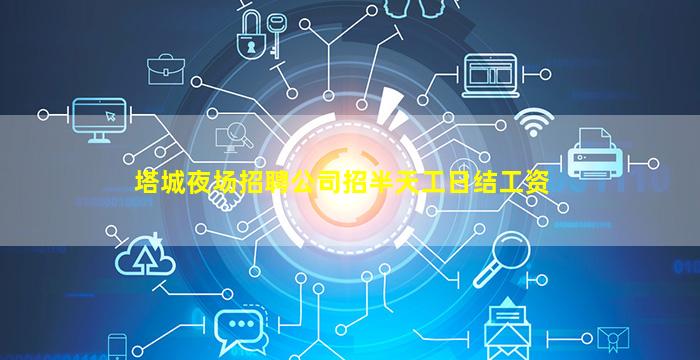 塔城夜场招聘公司招半天工日结工资