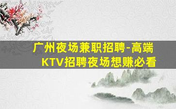 广州夜场兼职招聘-高端KTV招聘夜场想赚必看