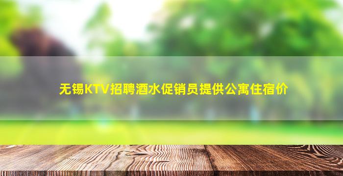 无锡KTV招聘酒水促销员提供公寓住宿价